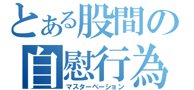 とある股間の自慰行為（マスターベーション）