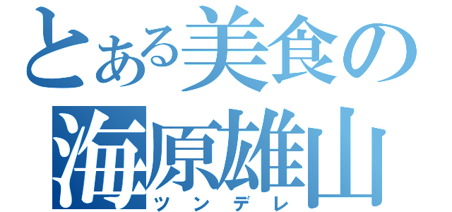 とある美食の海原雄山（ツンデレ）