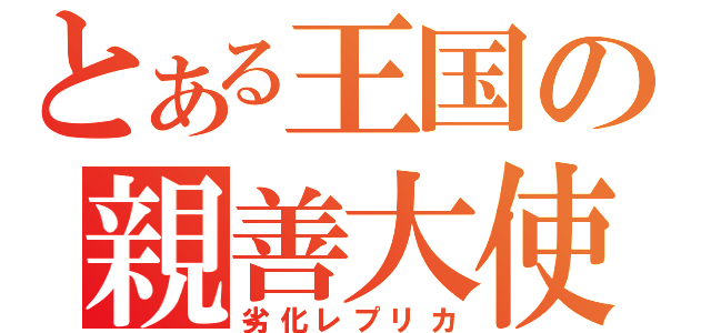 とある王国の親善大使（劣化レプリカ）