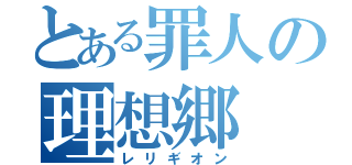 とある罪人の理想郷（レリギオン）