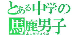 とある中学の馬鹿男子（よしだりょうた）