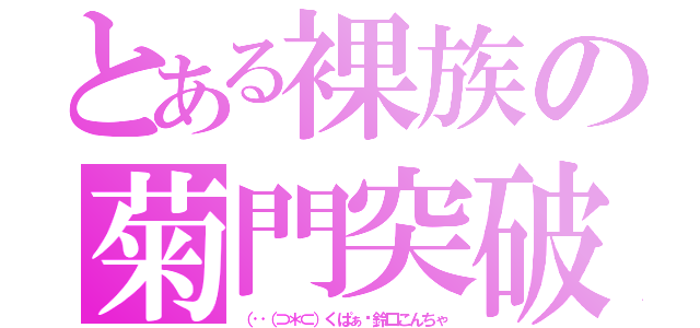 とある裸族の菊門突破（（‥（⊃＊⊂）くぱぁ♡鈴口こんちゃ）