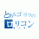 とあるゴリラのロリコン野郎（海斗君）