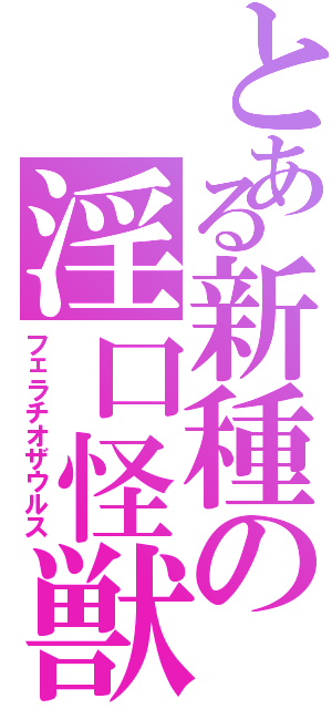 とある新種の淫口怪獣（フェラチオザウルス）