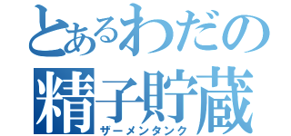 とあるわだの精子貯蔵庫（ザーメンタンク）