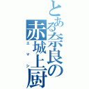 とある奈良の赤城上厨（エマシ）