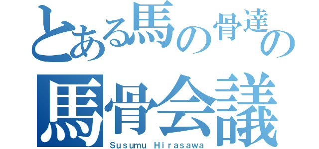 とある馬の骨達のの馬骨会議（Ｓｕｓｕｍｕ Ｈｉｒａｓａｗａ）