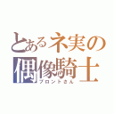 とあるネ実の偶像騎士（ブロントさん）