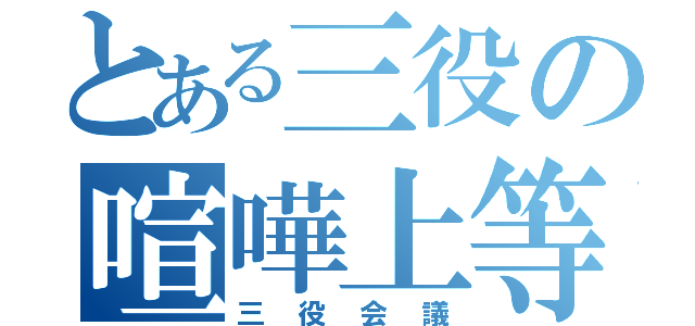 とある三役の喧嘩上等（三役会議）