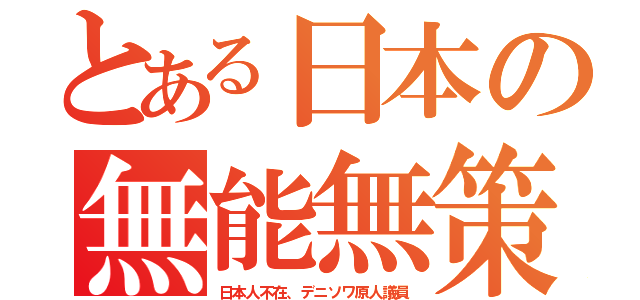 とある日本の無能無策（日本人不在、デニソワ原人議員）