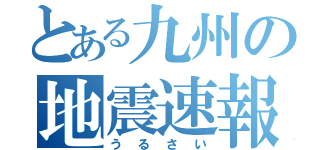 とある九州の地震速報（うるさい）