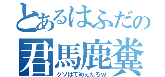 とあるはふだの君馬鹿糞（クソはてめぇだろｗ）