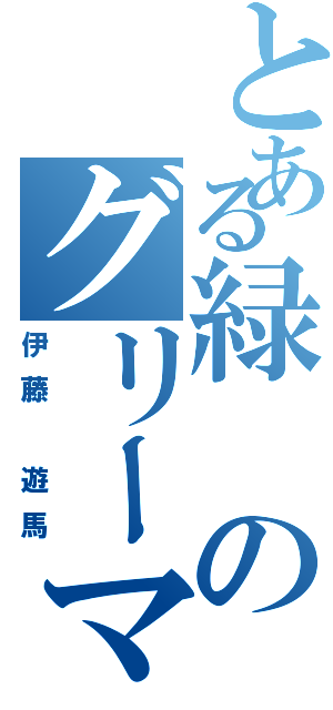 とある緑のグリーマン（伊藤 遊馬）