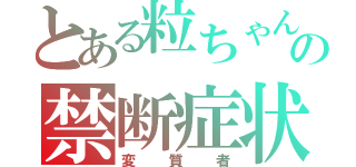 とある粒ちゃんのの禁断症状（変質者）