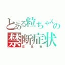 とある粒ちゃんのの禁断症状（変質者）