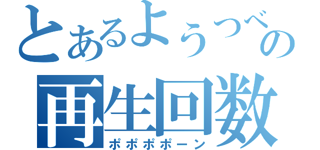 とあるようつべの再生回数（ポポポポーン）