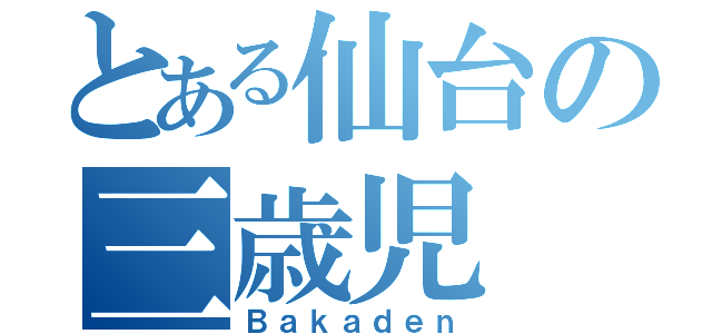 とある仙台の三歳児（Ｂａｋａｄｅｎ）