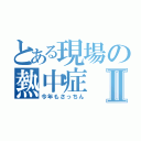 とある現場の熱中症Ⅱ（今年もさっちん）