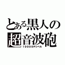 とある黒人の超音波砲（１９９９９デシベル）