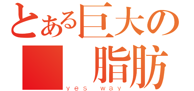 とある巨大の無敵脂肪（ｙｅｓ ｗａｙ）