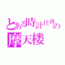 とある時計仕掛けの摩天楼（）