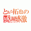 とある拓也の感謝感激（ありがとナス）