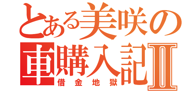 とある美咲の車購入記Ⅱ（借金地獄）