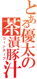 とある優太の茶漬豚汁（コーンスープ）