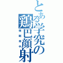 とある学究の鶏巴顔射（強制命中）