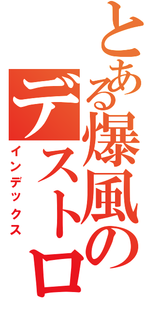 とある爆風のデストロイヤーⅡ（インデックス）