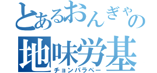 とあるおんぎゃあの地味労基（チョンパラペー）