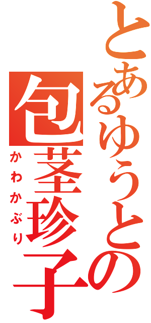 とあるゆうとの包茎珍子（かわかぶり）