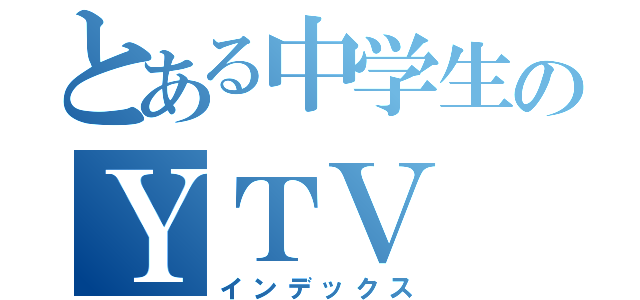 とある中学生のＹＴＶ（インデックス）