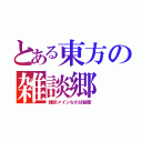 とある東方の雑談郷（雑談メインなのは秘密）