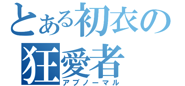 とある初衣の狂愛者（アブノーマル）