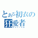 とある初衣の狂愛者（アブノーマル）