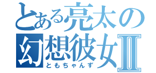 とある亮太の幻想彼女Ⅱ（ともちゃんず）