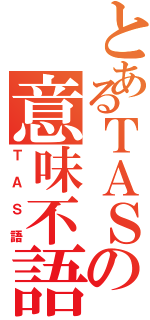 とあるＴＡＳの意味不語（ＴＡＳ語）