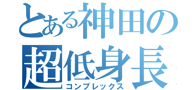 とある神田の超低身長（コンプレックス）