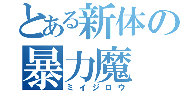 とある新体の暴力魔（ミイジロウ）