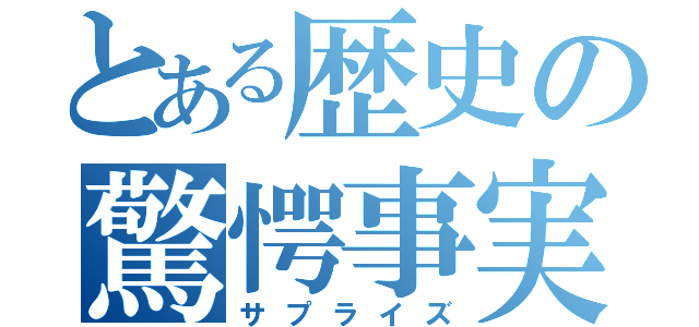 とある歴史の驚愕事実（サプライズ）