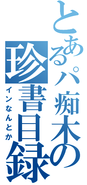 とあるパ痴木の珍書目録（インなんとか）