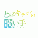 とあるキチガイの歌い手（雛チョコ）