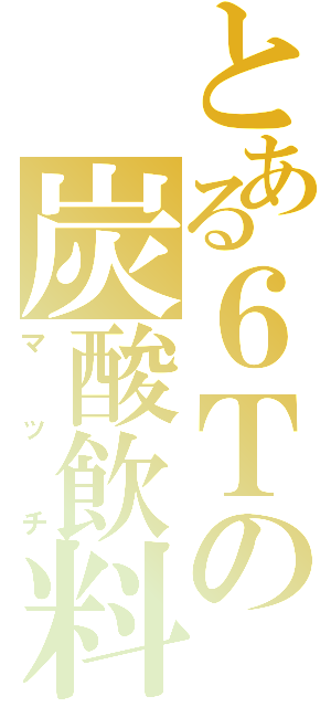 とある６Ｔの炭酸飲料（マッチ）