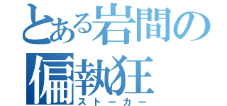 とある岩間の偏執狂（ストーカー）