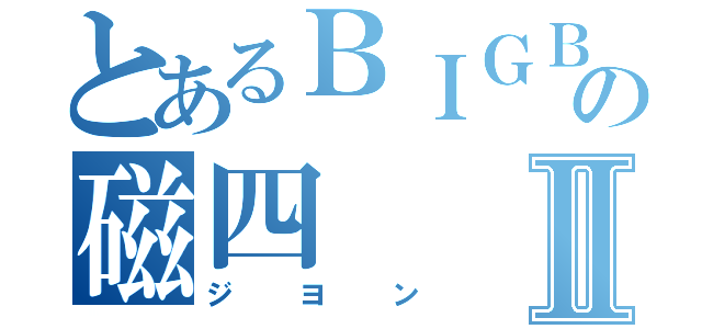 とあるＢＩＧＢＡＮ の磁四Ⅱ（ジヨン）