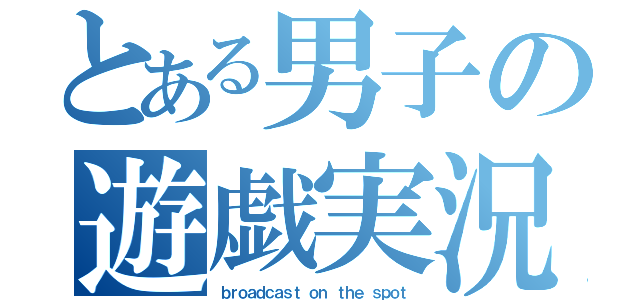 とある男子の遊戯実況（ｂｒｏａｄｃａｓｔ ｏｎ ｔｈｅ ｓｐｏｔ）