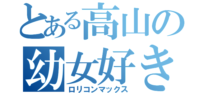 とある高山の幼女好き（ロリコンマックス）