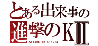 とある出来事の進撃のＫ人Ⅱ（Ａｔｔａｃｋ ｏｎ ｋｉｋｕｊａ）