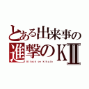 とある出来事の進撃のＫ人Ⅱ（Ａｔｔａｃｋ ｏｎ ｋｉｋｕｊａ）